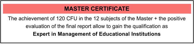 MASTER CERTIFICATE The achievement of 120 CFU in the 12 subjects of the Master + the positive evaluation of the final report allow to gain the qualification as Expert in Management of Educational Institutions