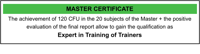 MASTER CERTIFICATE The achievement of 120 CFU in the 20 subjects of the Master + the positive evaluation of the final report allow to gain the qualification as Expert in Training of Trainers