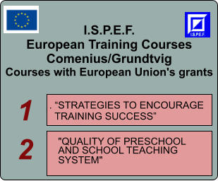 I.S.P.E.F. European Training Courses Comenius/Grundtvig Courses with European Union's grants   . STRATEGIES TO ENCOURAGE    TRAINING SUCCESS    "QUALITY OF PRESCHOOL  AND SCHOOL TEACHING  SYSTEM"  1 2